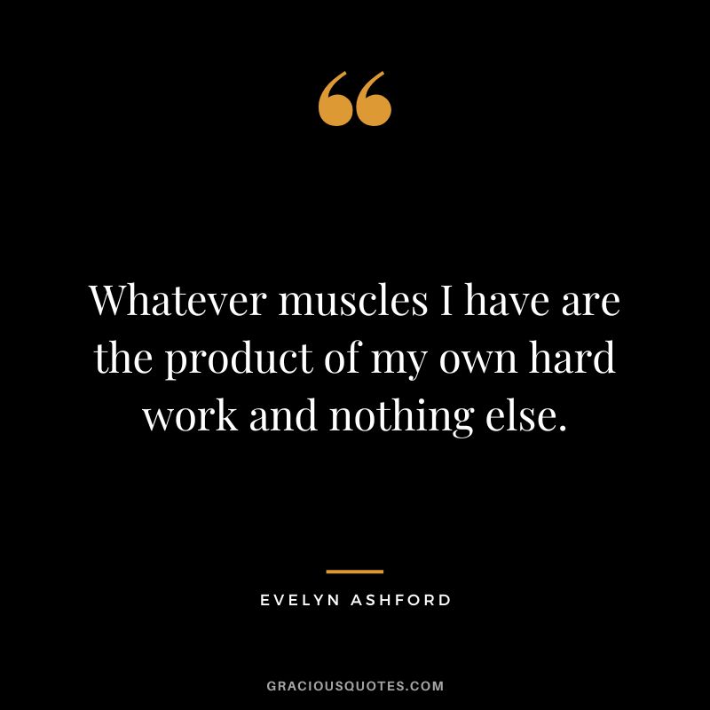 Whatever muscles I have are the product of my own hard work and nothing else. - Evelyn Ashford