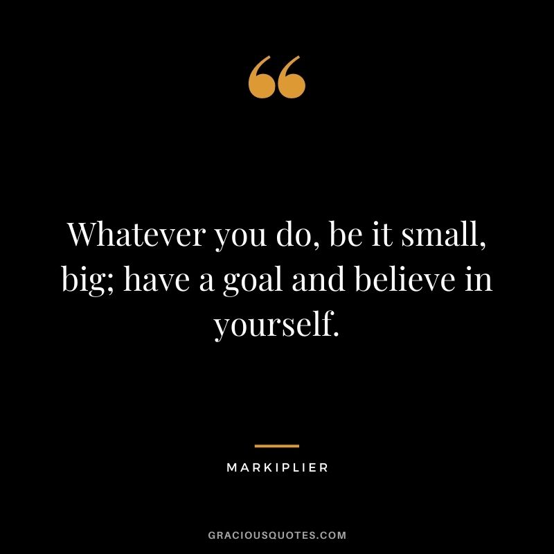 Whatever you do, be it small, big; have a goal and believe in yourself. - Markiplier
