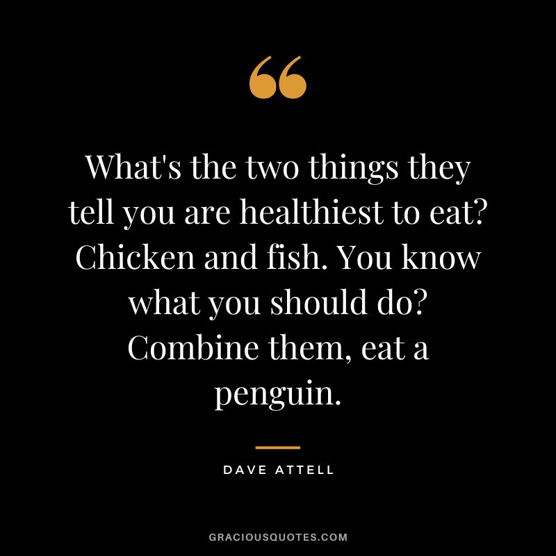 What's the two things they tell you are healthiest to eat Chicken and fish. You know what you should do Combine them, eat a penguin. - Dave Attell