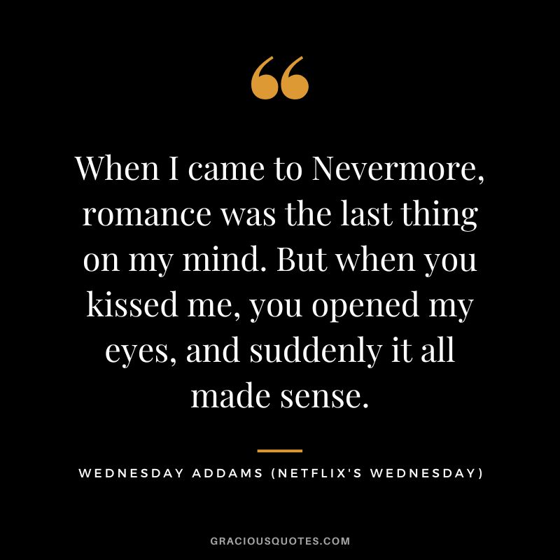 When I came to Nevermore, romance was the last thing on my mind. But when you kissed me, you opened my eyes, and suddenly it all made sense. - Wednesday Addams