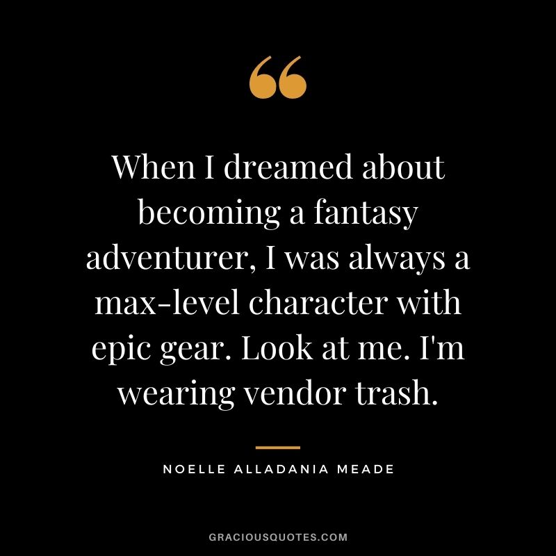 When I dreamed about becoming a fantasy adventurer, I was always a max-level character with epic gear. Look at me. I'm wearing vendor trash. - Noelle Alladania Meade