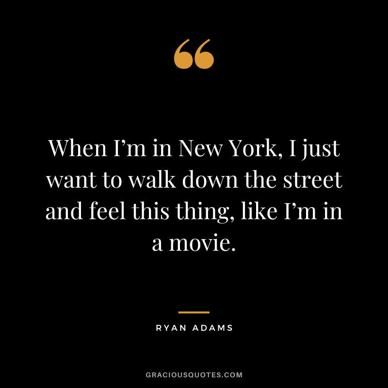 When I’m in New York, I just want to walk down the street and feel this thing, like I’m in a movie. - Ryan Adams