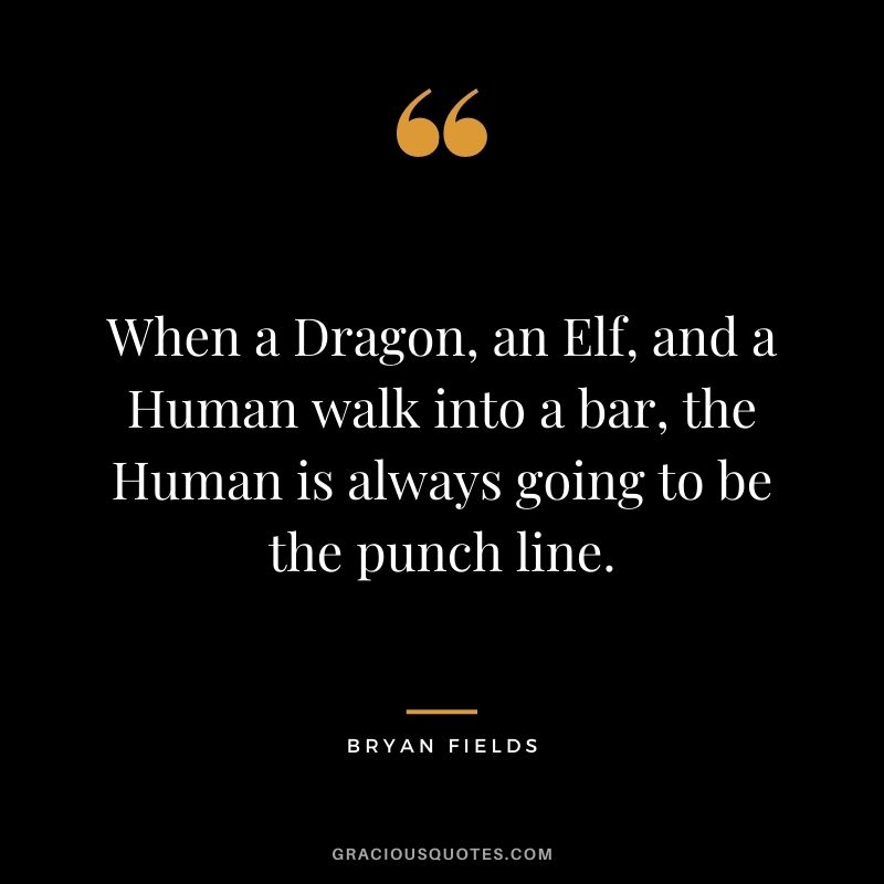 When a Dragon, an Elf, and a Human walk into a bar, the Human is always going to be the punch line. - Bryan Fields