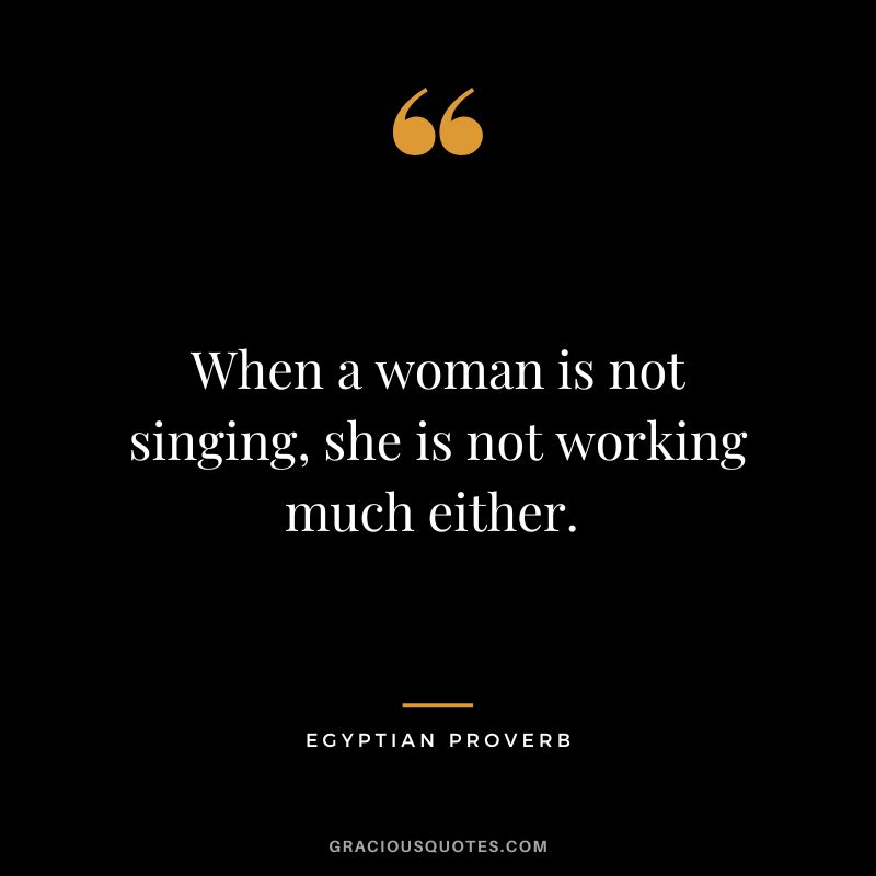 When a woman is not singing, she is not working much either. 