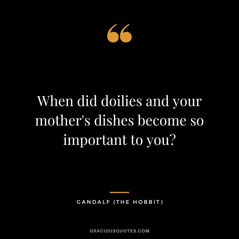 When did doilies and your mother's dishes become so important to you - Gandalf