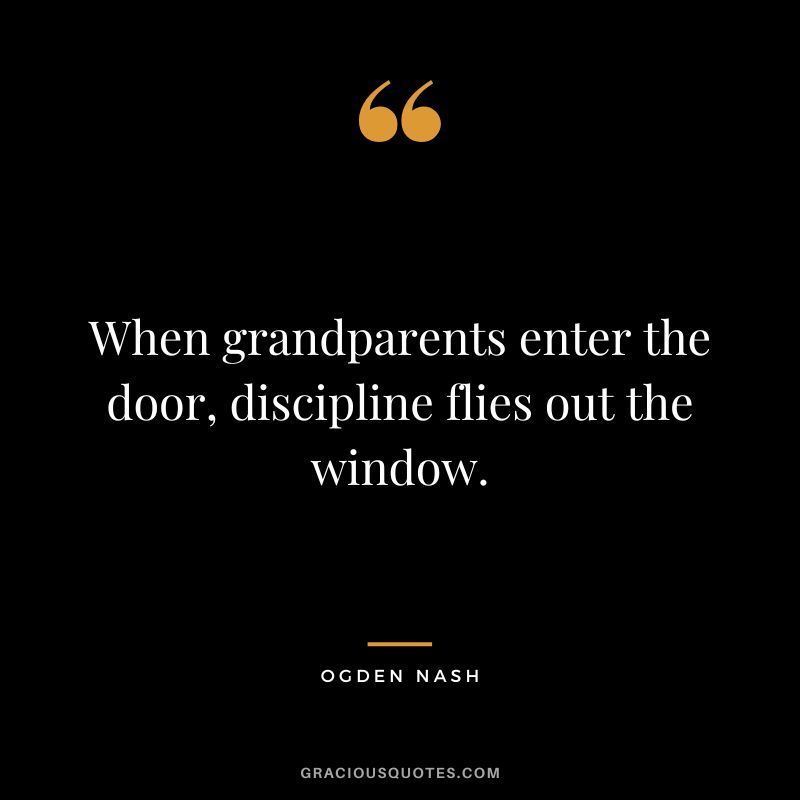 When grandparents enter the door, discipline flies out the window. - Ogden Nash