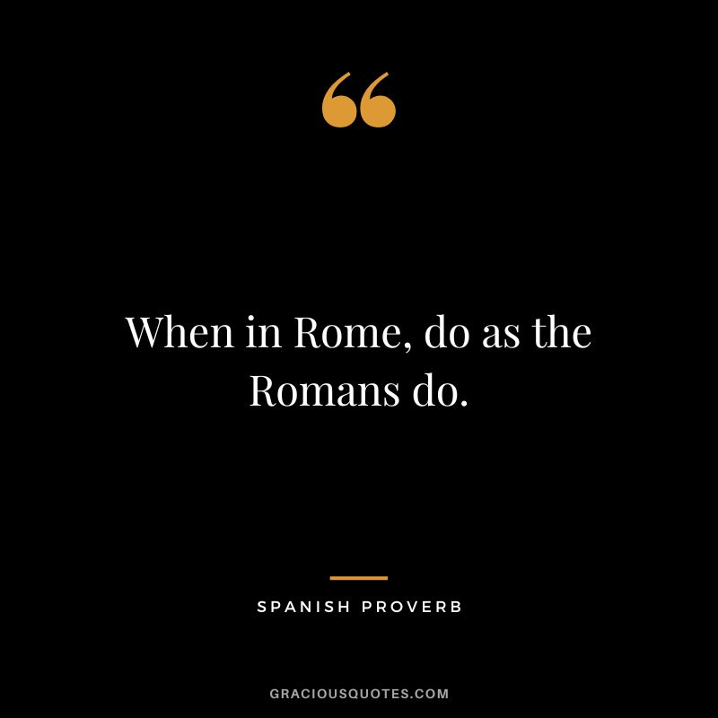 When in Rome, do as the Romans do.