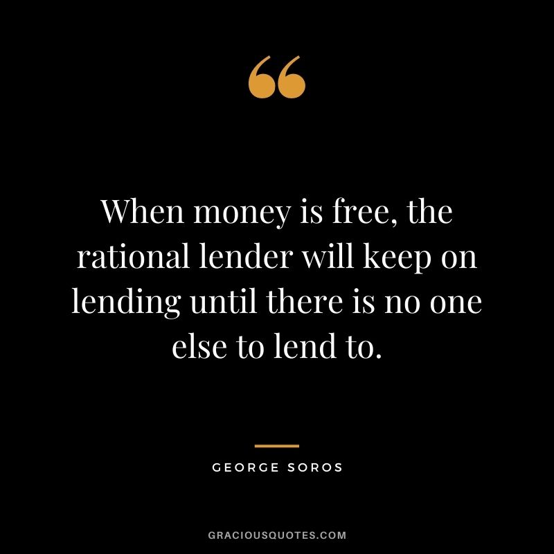 When money is free, the rational lender will keep on lending until there is no one else to lend to. - George Soros