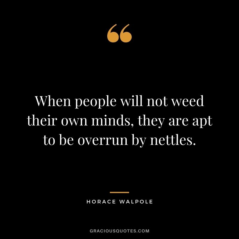 When people will not weed their own minds, they are apt to be overrun by nettles. - Horace Walpole