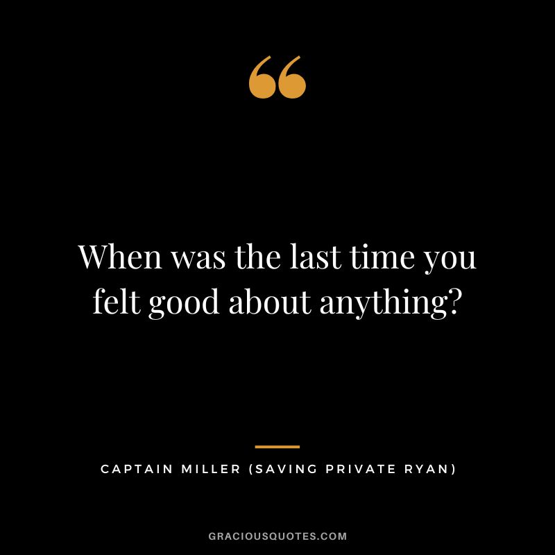 When was the last time you felt good about anything - Captain Miller