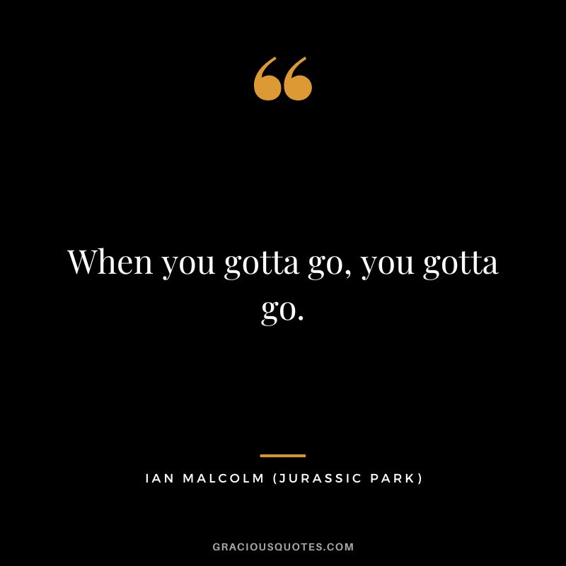When you gotta go, you gotta go. - Ian Malcolm