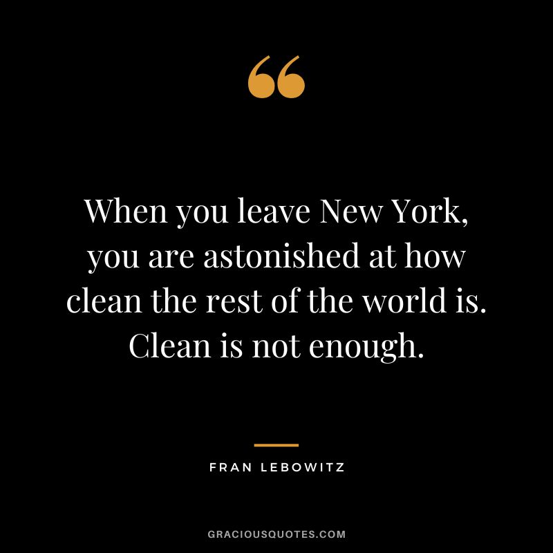 When you leave New York, you are astonished at how clean the rest of the world is. Clean is not enough. - Fran Lebowitz