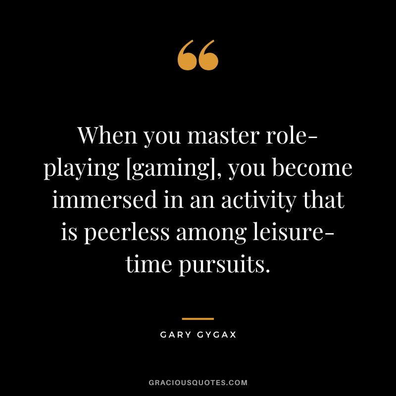 When you master role-playing [gaming], you become immersed in an activity that is peerless among leisure-time pursuits. - Gary Gygax