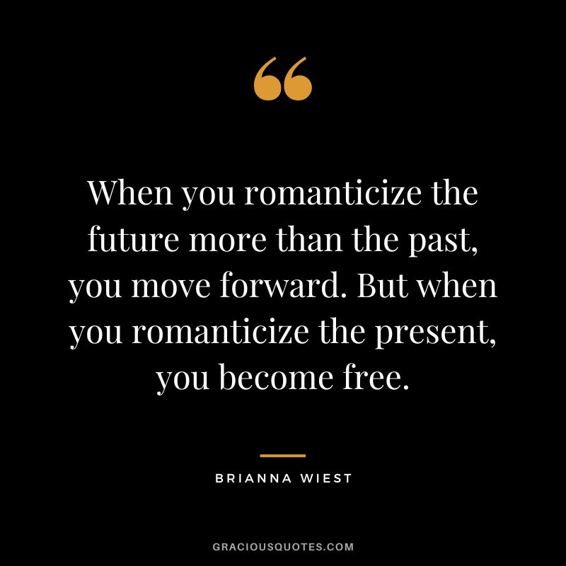 When you romanticize the future more than the past, you move forward. But when you romanticize the present, you become free.