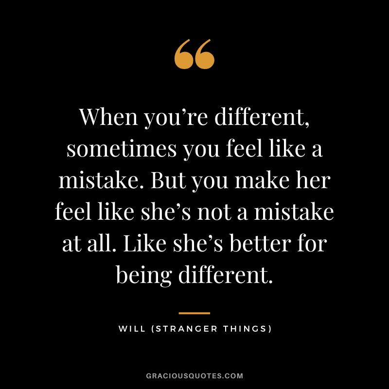 When you’re different, sometimes you feel like a mistake. But you make her feel like she’s not a mistake at all. Like she’s better for being different. -  Will