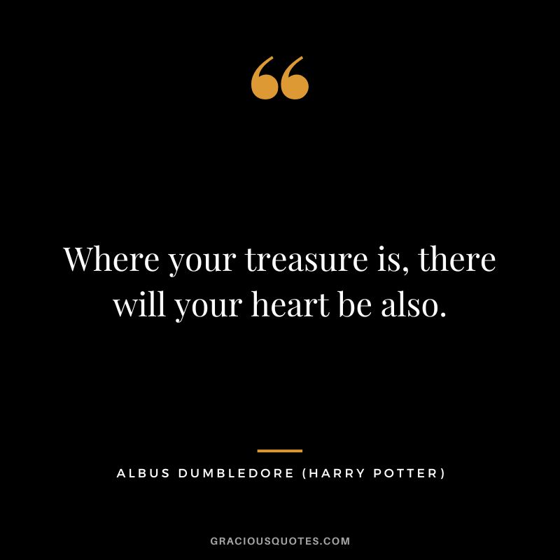 Where your treasure is, there will your heart be also. - Albus Dumbledore