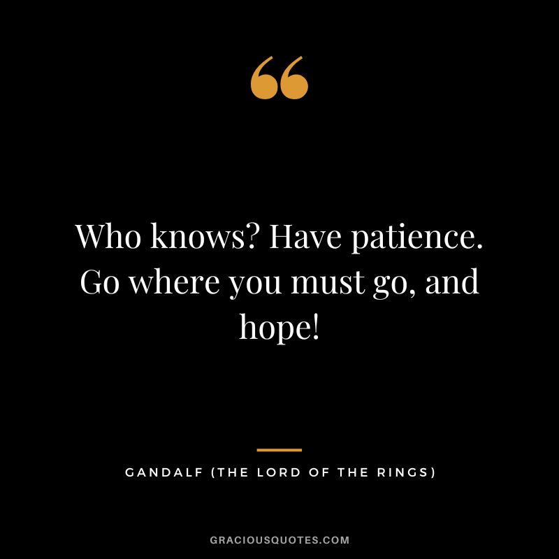 Who knows Have patience. Go where you must go, and hope! - Gandalf