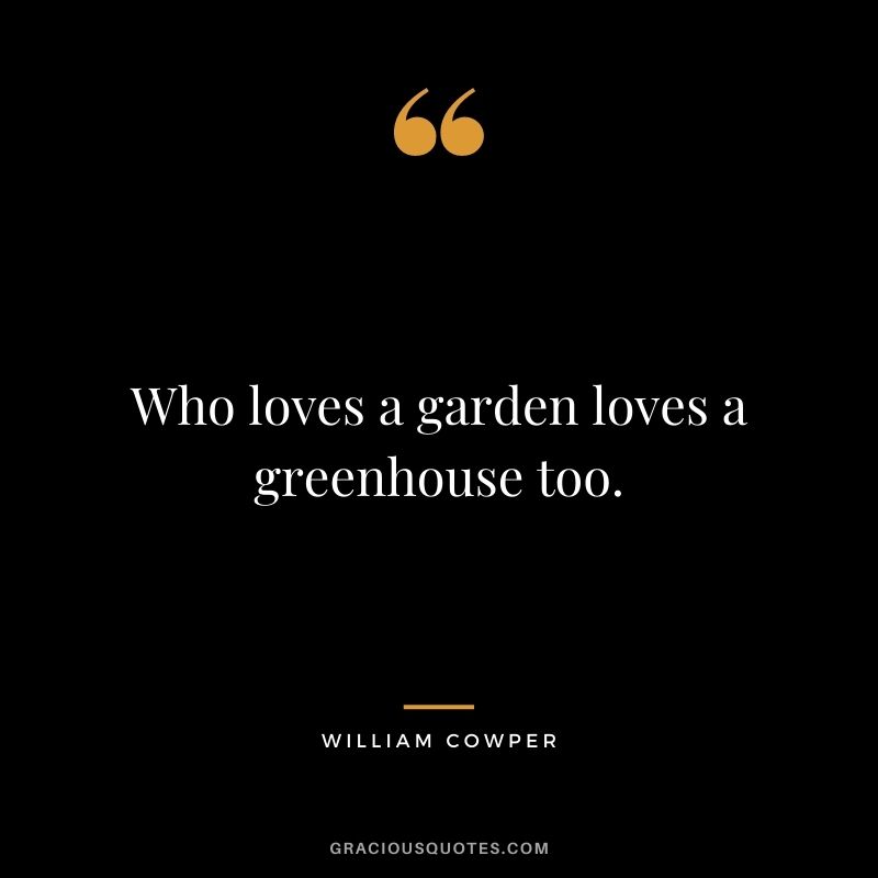 Who loves a garden loves a greenhouse too. - William Cowper