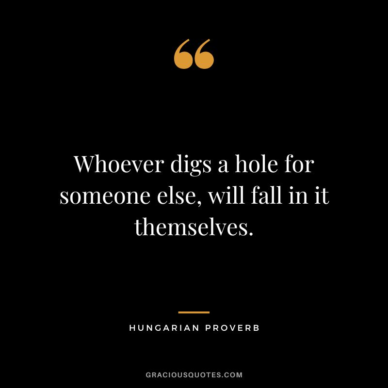 Whoever digs a hole for someone else, will fall in it themselves.