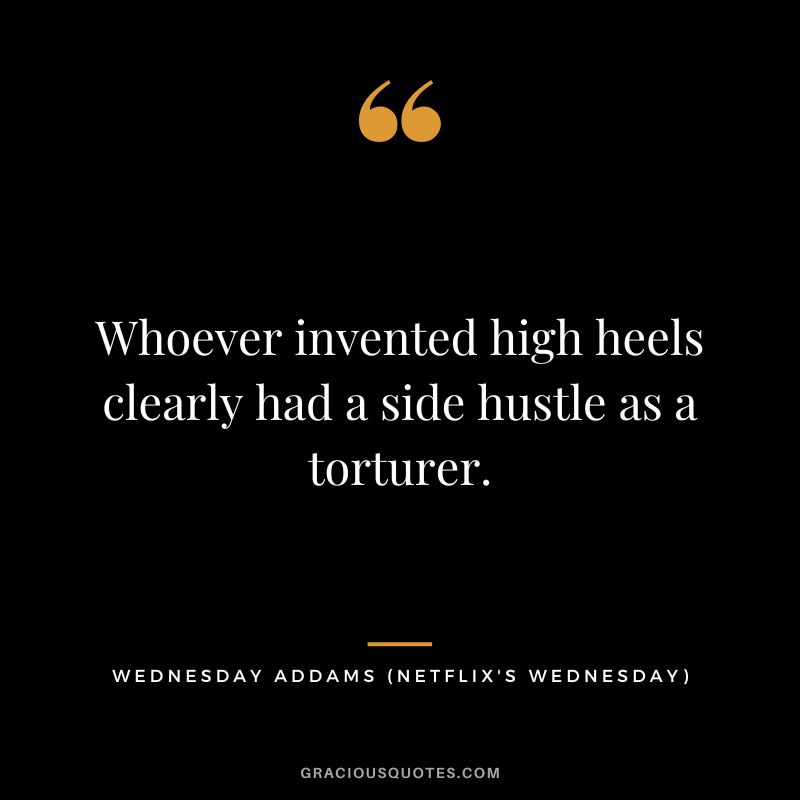 Whoever invented high heels clearly had a side hustle as a torturer. - Wednesday Addams