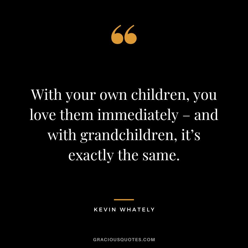 With your own children, you love them immediately – and with grandchildren, it’s exactly the same. - Kevin Whately