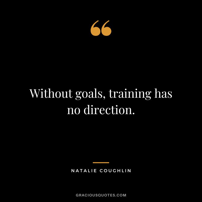 Without goals, training has no direction. - Natalie Coughlin