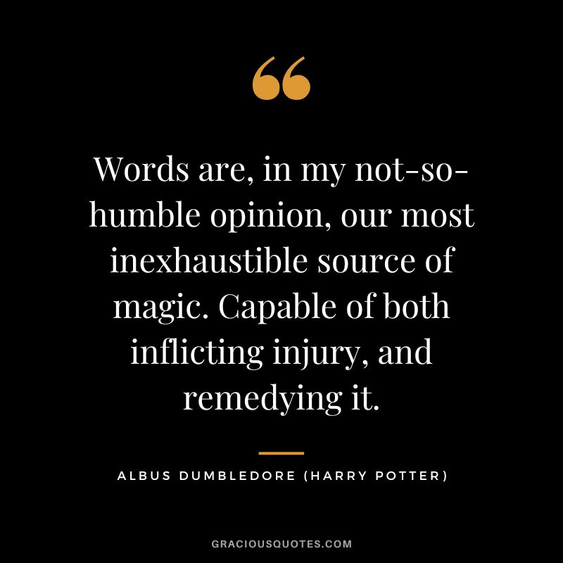 Words are, in my not-so-humble opinion, our most inexhaustible source of magic. Capable of both inflicting injury, and remedying it. - Albus Dumbledore