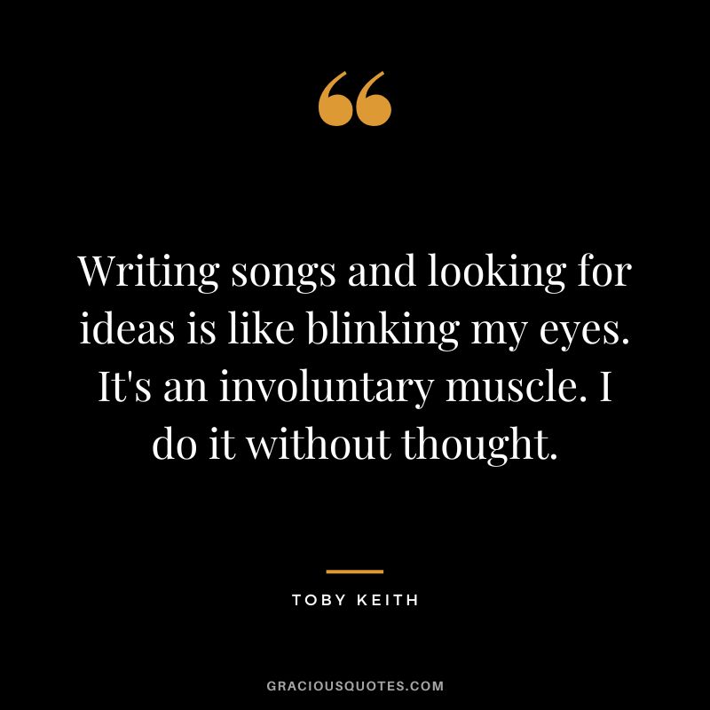 Writing songs and looking for ideas is like blinking my eyes. It's an involuntary muscle. I do it without thought. - Toby Keith