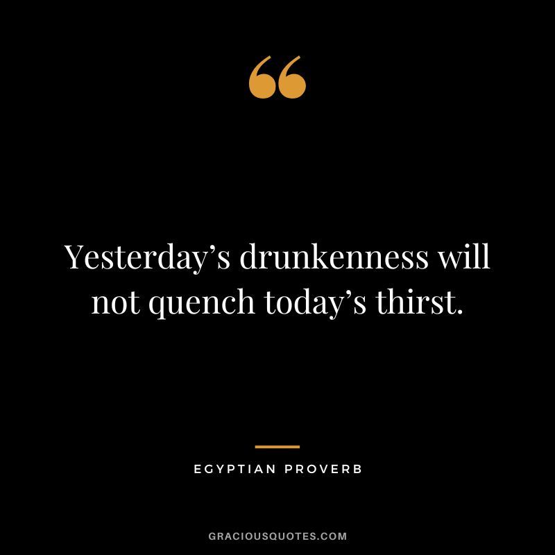 Yesterday’s drunkenness will not quench today’s thirst.
