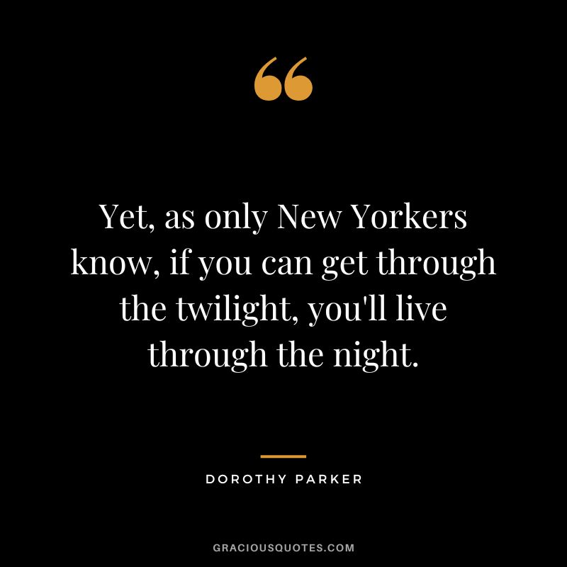 Yet, as only New Yorkers know, if you can get through the twilight, you'll live through the night. - Dorothy Parker