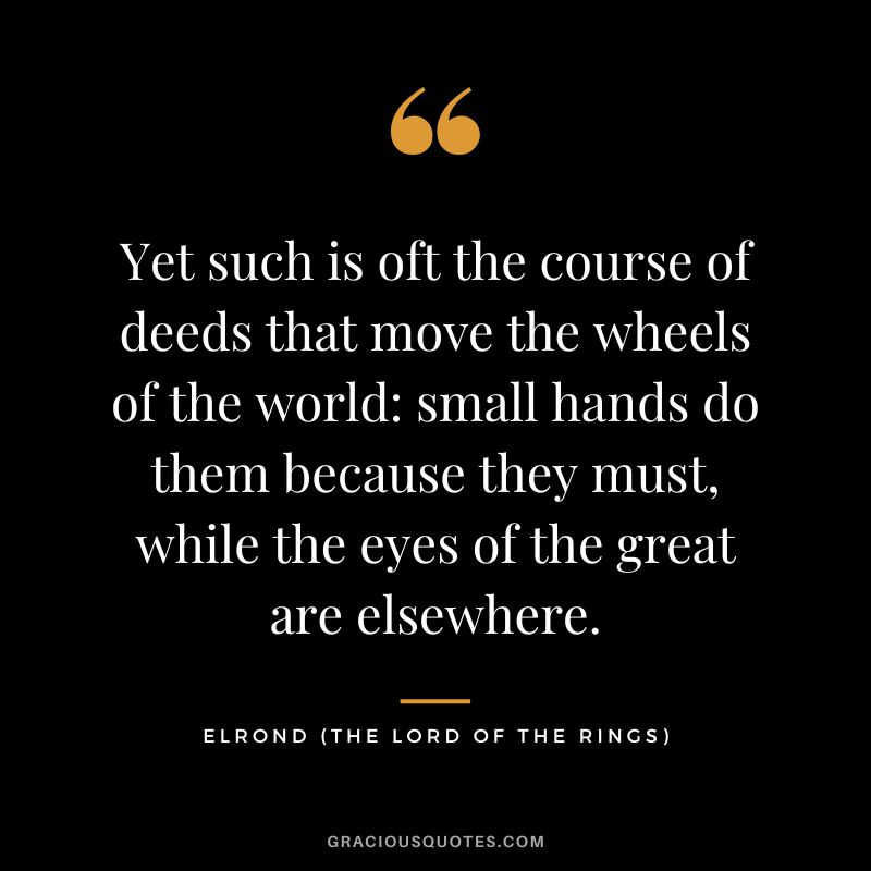 Yet such is oft the course of deeds that move the wheels of the world small hands do them because they must, while the eyes of the great are elsewhere. - Elrond