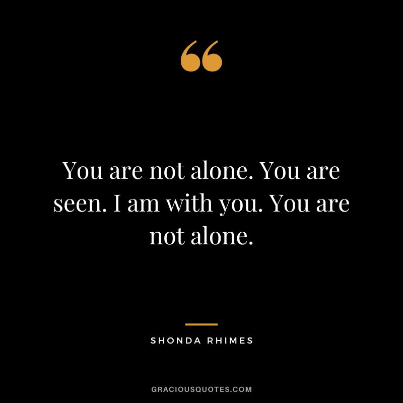 You are not alone. You are seen. I am with you. You are not alone. - Shonda Rhimes
