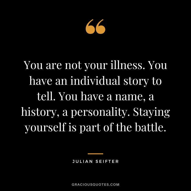 You are not your illness. You have an individual story to tell. You have a name, a history, a personality. Staying yourself is part of the battle. - Julian Seifter