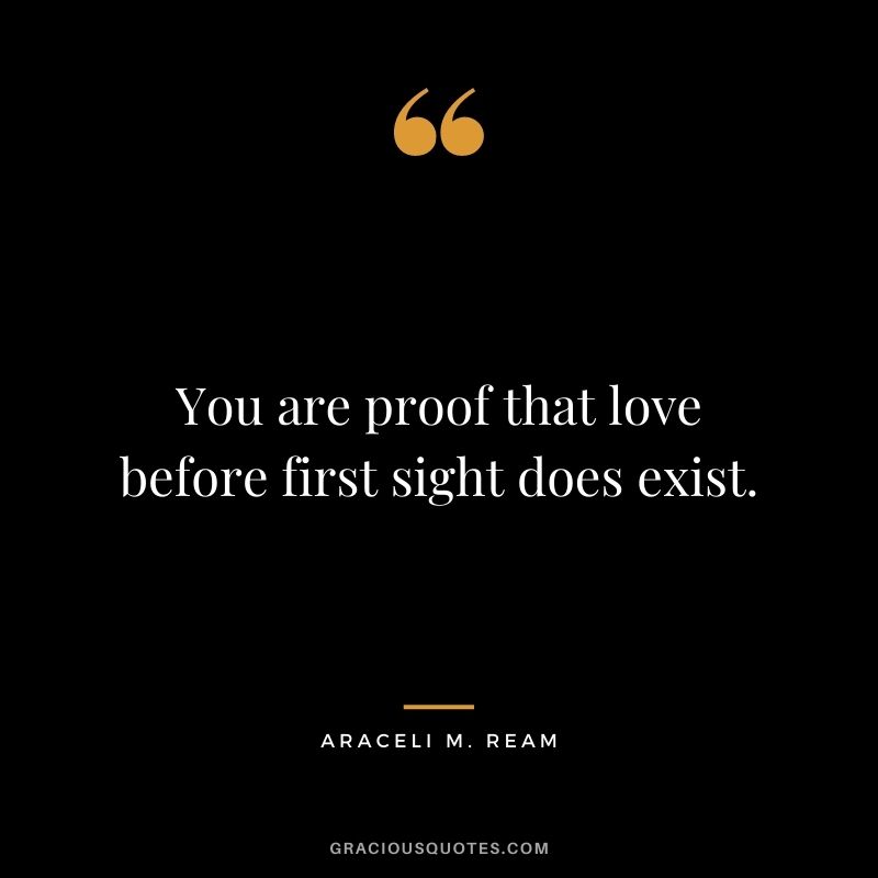 You are proof that love before first sight does exist. - Araceli M. Ream