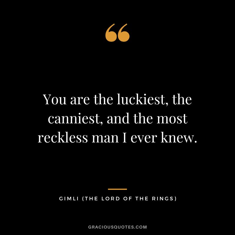 You are the luckiest, the canniest, and the most reckless man I ever knew. - Gimli