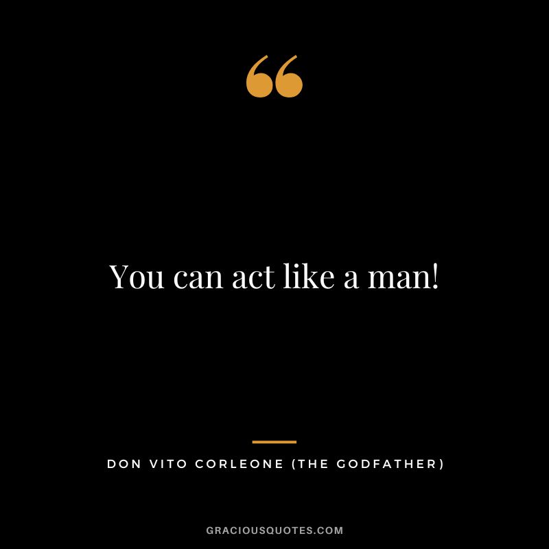 You can act like a man! - Don Vito Corleone
