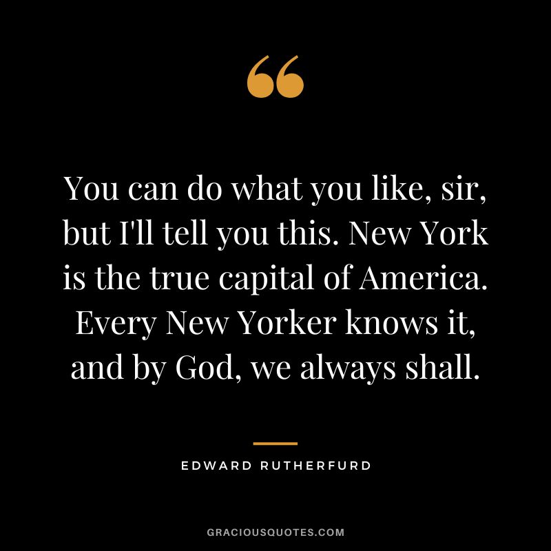 You can do what you like, sir, but I'll tell you this. New York is the true capital of America. Every New Yorker knows it, and by God, we always shall. - Edward Rutherfurd