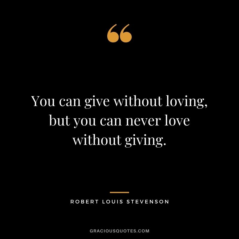 You can give without loving, but you can never love without giving. - Robert Louis Stevenson