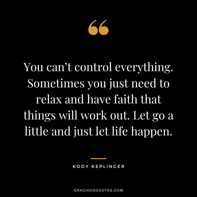 You can’t control everything. Sometimes you just need to relax and have faith that things will work out. Let go a little and just let life happen. - Kody Keplinger