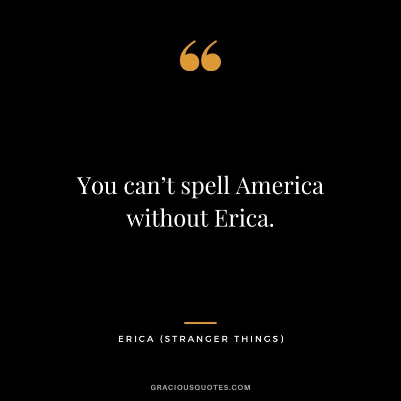 You can’t spell America without Erica. - Erica