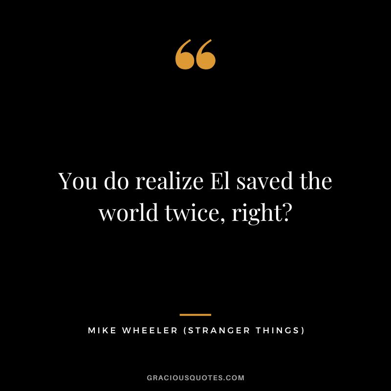 You do realize El saved the world twice, right - Mike Wheeler