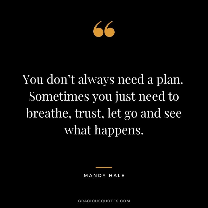 You don’t always need a plan. Sometimes you just need to breathe, trust, let go and see what happens. - Mandy Hale