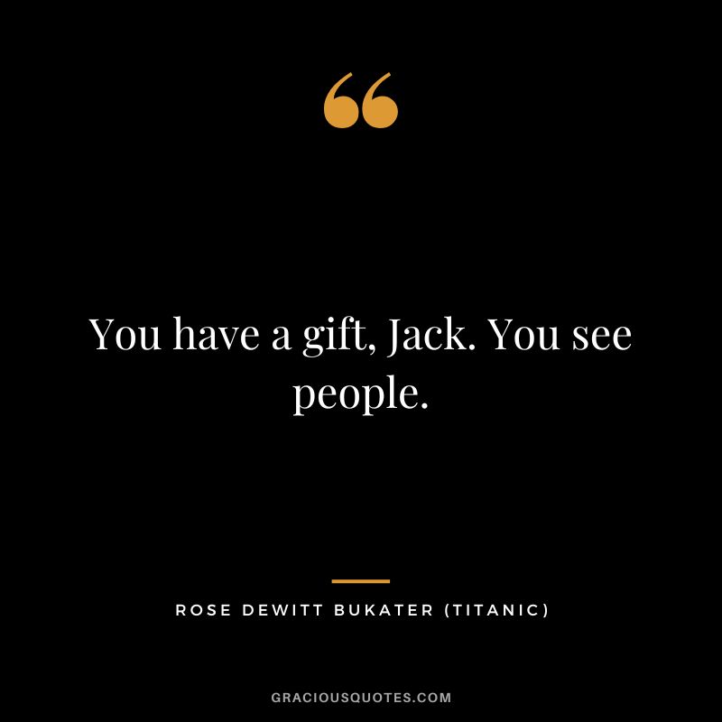 You have a gift, Jack. You see people. - Rose Dewitt Bukater