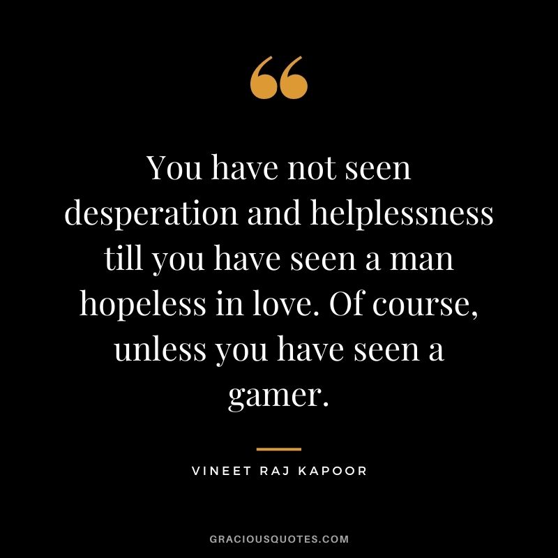 You have not seen desperation and helplessness till you have seen a man hopeless in love. Of course, unless you have seen a gamer. - Vineet Raj Kapoor