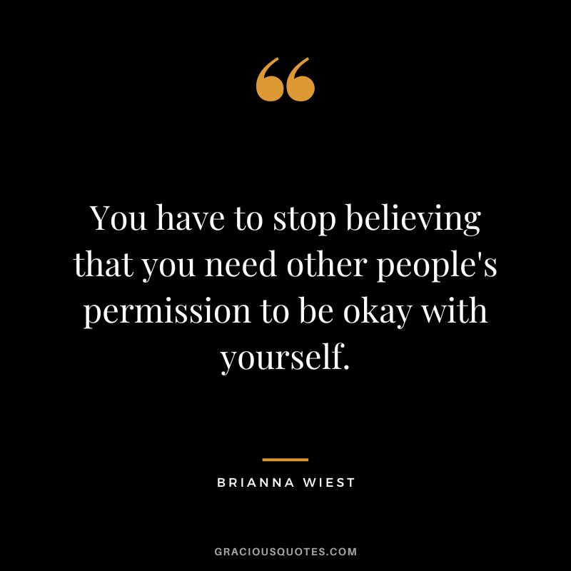 You have to stop believing that you need other people's permission to be okay with yourself.