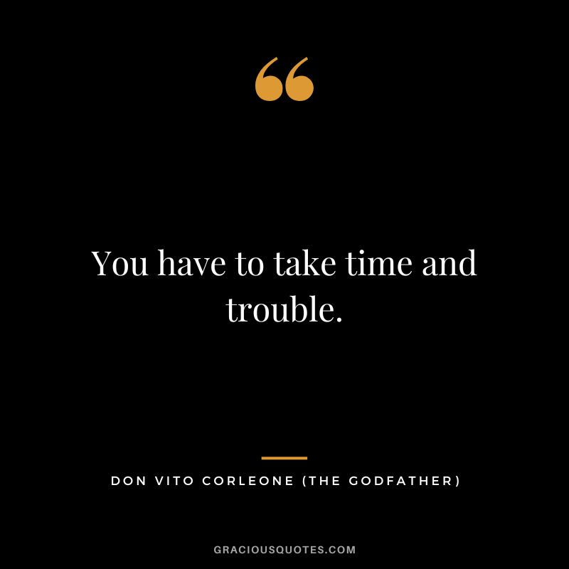 You have to take time and trouble. - Don Vito Corleone