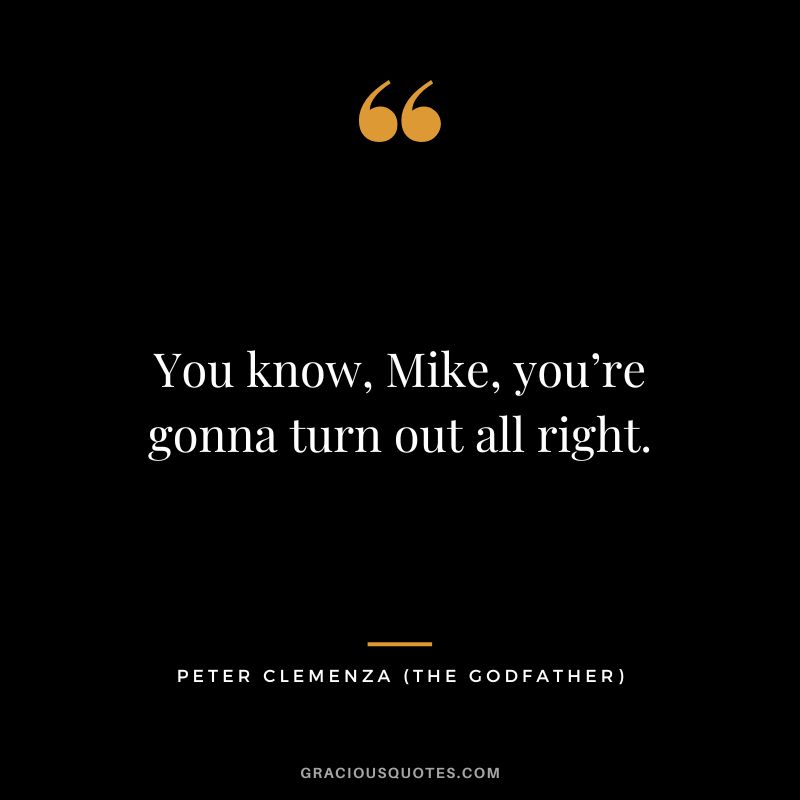 You know, Mike, you’re gonna turn out all right. - Peter Clemenza