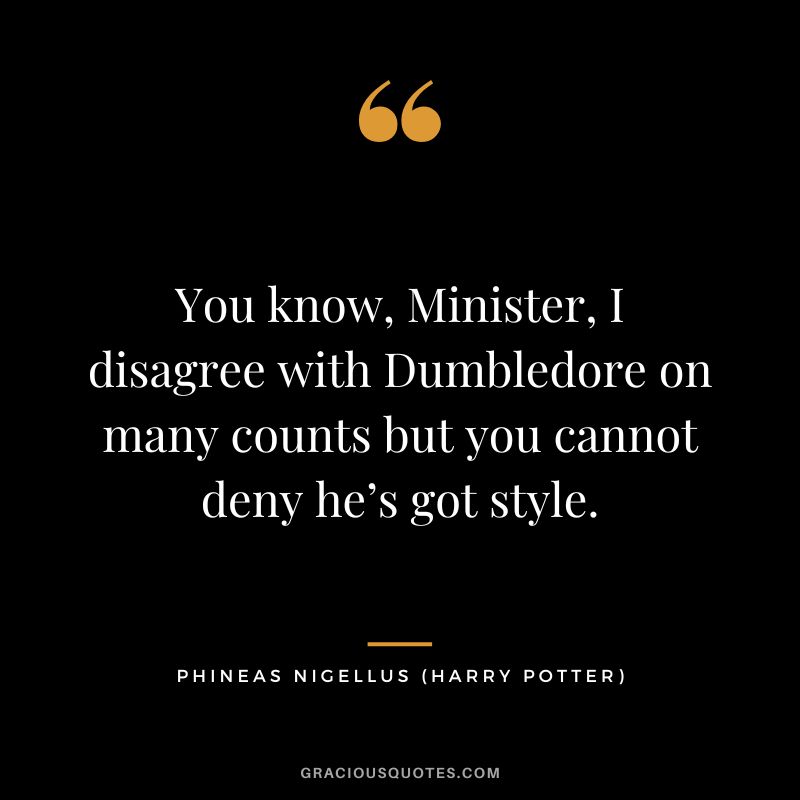 You know, Minister, I disagree with Dumbledore on many counts but you cannot deny he’s got style. - Phineas Nigellus