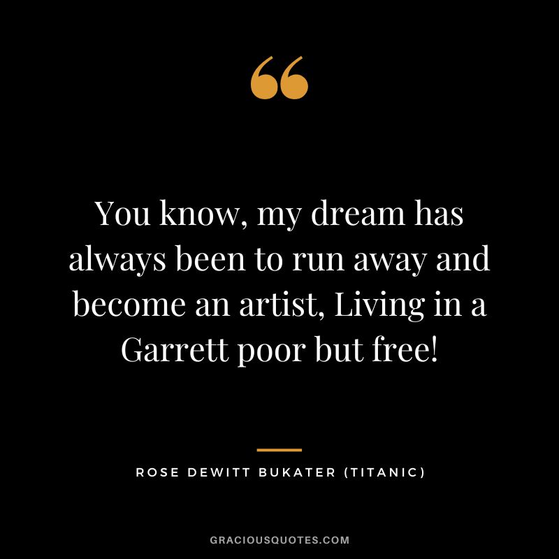 You know, my dream has always been to run away and become an artist, Living in a Garrett poor but free! - Rose Dewitt Bukater