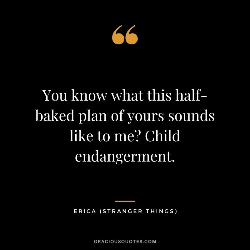 You know what this half-baked plan of yours sounds like to me Child endangerment. - Erica